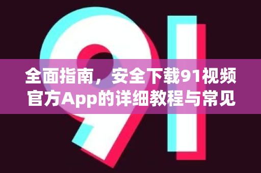 全面指南，安全下载91视频官方App的详细教程与常见问题解答-第1张图片-91电影网-免费最新下载
