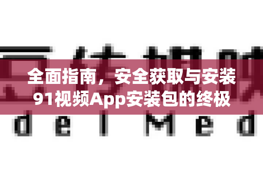 全面指南，安全获取与安装91视频App安装包的终极教程-第1张图片-91电影网-免费最新下载