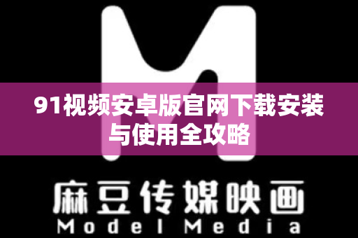 91视频安卓版官网下载安装与使用全攻略-第1张图片-91电影网-免费最新下载