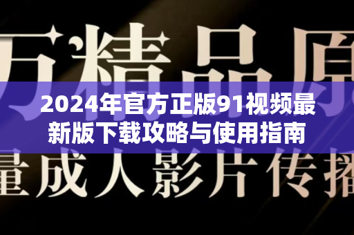 2024年官方正版91视频最新版下载攻略与使用指南-第1张图片-91电影网-免费最新下载