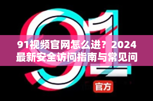 91视频官网怎么进？2024最新安全访问指南与常见问题全解析-第1张图片-91电影网-免费最新下载