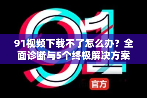 91视频下载不了怎么办？全面诊断与5个终极解决方案-第1张图片-91电影网-免费最新下载
