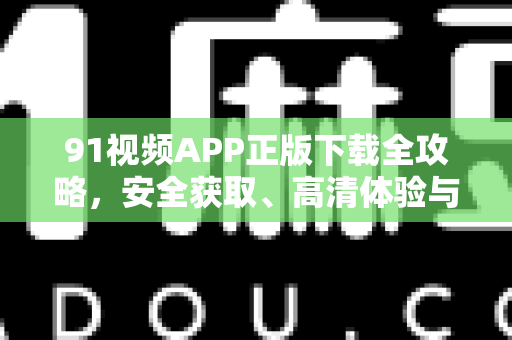 91视频APP正版下载全攻略，安全获取、高清体验与常见问题解答-第1张图片-91电影网-免费最新下载