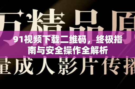 91视频下载二维码，终极指南与安全操作全解析-第1张图片-91电影网-免费最新下载