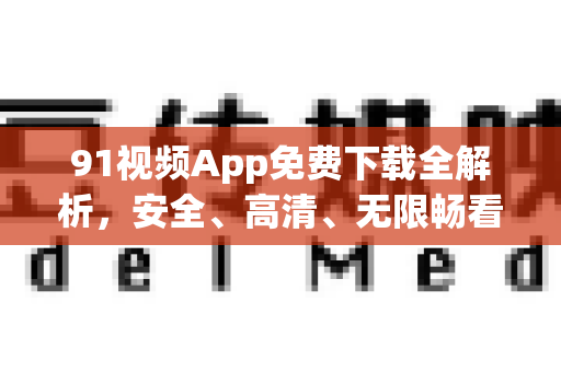 91视频App免费下载全解析，安全、高清、无限畅看-第1张图片-91电影网-免费最新下载