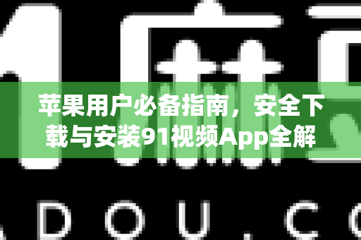 苹果用户必备指南，安全下载与安装91视频App全解析-第1张图片-91电影网-免费最新下载