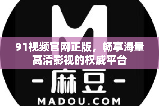 91视频官网正版，畅享海量高清影视的权威平台-第1张图片-91电影网-免费最新下载