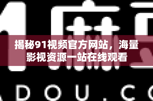 揭秘91视频官方网站，海量影视资源一站在线观看-第1张图片-91电影网-免费最新下载