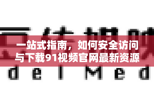 一站式指南，如何安全访问与下载91视频官网最新资源-第1张图片-91电影网-免费最新下载