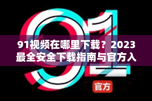 91视频在哪里下载？2023最全安全下载指南与官方入口解析-第1张图片-91电影网-免费最新下载
