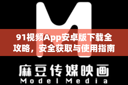 91视频App安卓版下载全攻略，安全获取与使用指南-第1张图片-91电影网-免费最新下载
