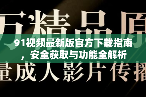 91视频最新版官方下载指南，安全获取与功能全解析-第1张图片-91电影网-免费最新下载