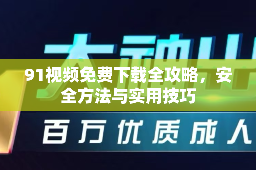 91视频免费下载全攻略，安全方法与实用技巧-第1张图片-91电影网-免费最新下载