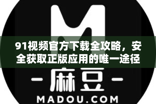 91视频官方下载全攻略，安全获取正版应用的唯一途径-第1张图片-91电影网-免费最新下载