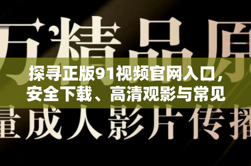 探寻正版91视频官网入口，安全下载、高清观影与常见问题一站式指南-第1张图片-91电影网-免费最新下载