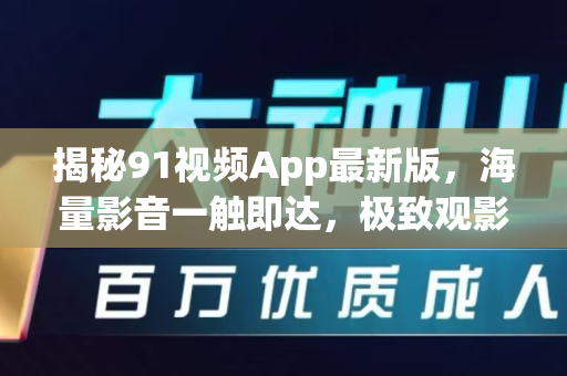 揭秘91视频App最新版，海量影音一触即达，极致观影体验全解析