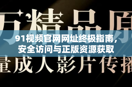 91视频官网网址终极指南，安全访问与正版资源获取-第1张图片-91电影网-免费最新下载