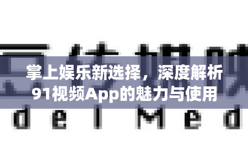 掌上娱乐新选择，深度解析91视频App的魅力与使用全攻略
