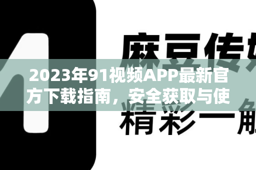 2023年91视频APP最新官方下载指南，安全获取与使用全攻略-第1张图片-91电影网-免费最新下载