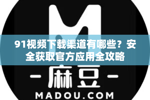 91视频下载渠道有哪些？安全获取官方应用全攻略-第1张图片-91电影网-免费最新下载